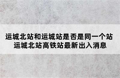 运城北站和运城站是否是同一个站 运城北站高铁站最新出入消息